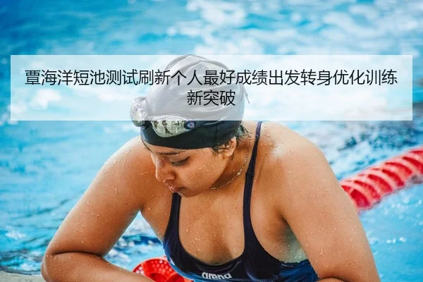 覃海洋短池测试刷新个人最好成绩出发转身优化训练新突破 | MKSPORTS